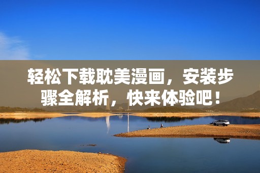 轻松下载耽美漫画，安装步骤全解析，快来体验吧！