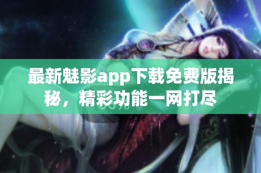 最新魅影app下载免费版揭秘，精彩功能一网打尽