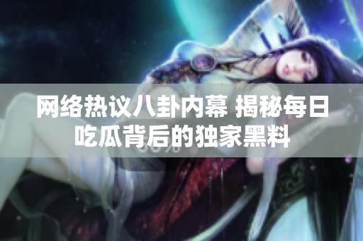 网络热议八卦内幕 揭秘每日吃瓜背后的独家黑料