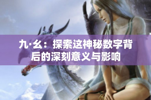 九·幺：探索这神秘数字背后的深刻意义与影响