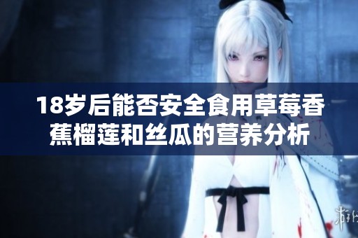 18岁后能否安全食用草莓香蕉榴莲和丝瓜的营养分析