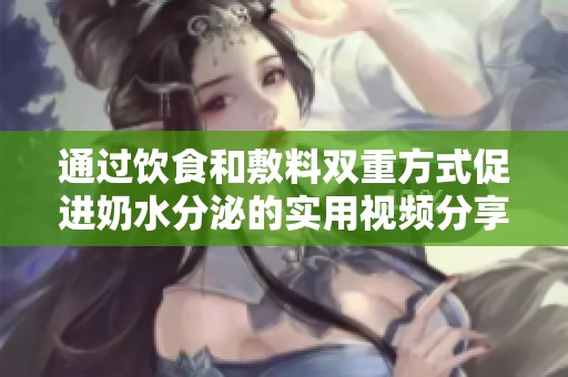 通过饮食和敷料双重方式促进奶水分泌的实用视频分享