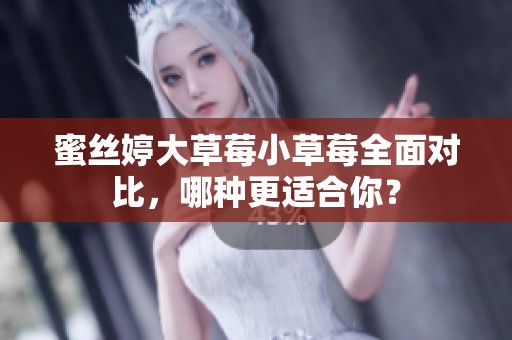 蜜丝婷大草莓小草莓全面对比，哪种更适合你？