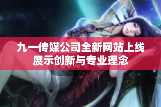 九一传媒公司全新网站上线展示创新与专业理念