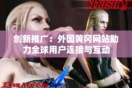 创新推广：外国黄冈网站助力全球用户连接与互动