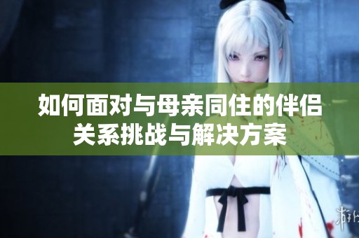 如何面对与母亲同住的伴侣关系挑战与解决方案