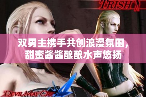 双男主携手共创浪漫氛围，甜蜜酱酱酿酿水声悠扬