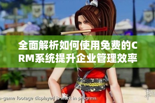 全面解析如何使用免费的CRM系统提升企业管理效率