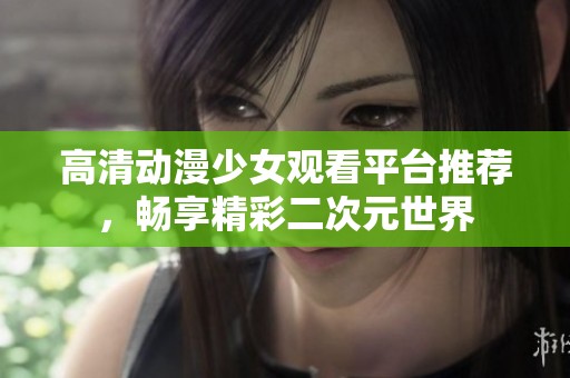 高清动漫少女观看平台推荐，畅享精彩二次元世界