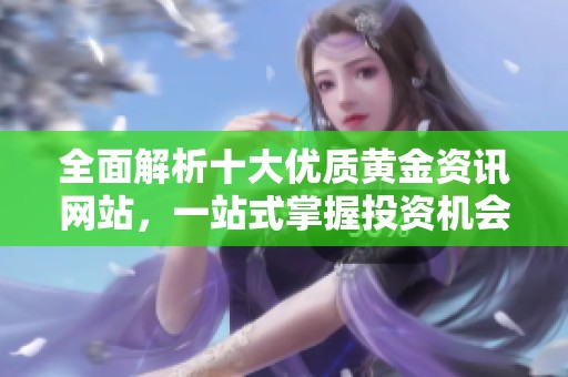 全面解析十大优质黄金资讯网站，一站式掌握投资机会