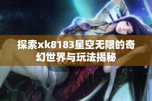 探索xk8183星空无限的奇幻世界与玩法揭秘