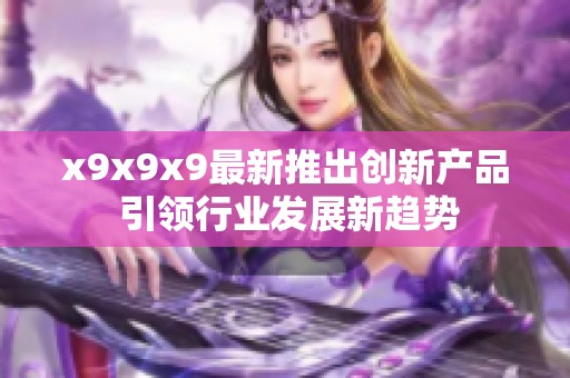 x9x9x9最新推出创新产品 引领行业发展新趋势
