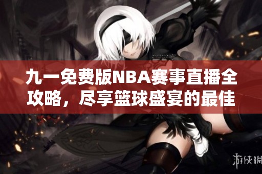 九一免费版NBA赛事直播全攻略，尽享篮球盛宴的最佳选择