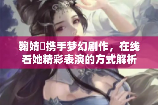 鞠婧祎携手梦幻剧作，在线看她精彩表演的方式解析