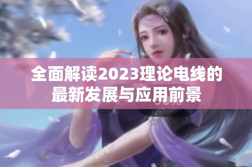 全面解读2023理论电线的最新发展与应用前景