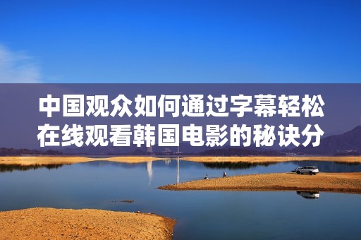中国观众如何通过字幕轻松在线观看韩国电影的秘诀分析