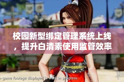 校园新型绑定管理系统上线，提升白清素使用监管效率