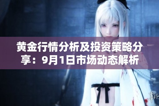 黄金行情分析及投资策略分享：9月1日市场动态解析