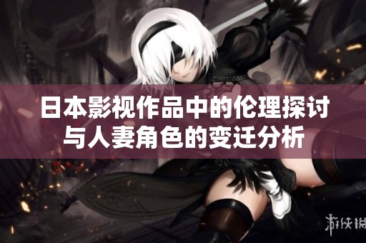 日本影视作品中的伦理探讨与人妻角色的变迁分析