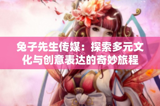 兔子先生传媒：探索多元文化与创意表达的奇妙旅程