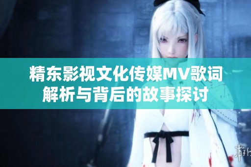精东影视文化传媒MV歌词解析与背后的故事探讨