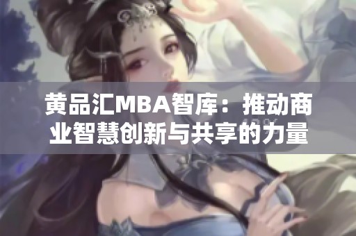 黄品汇MBA智库：推动商业智慧创新与共享的力量
