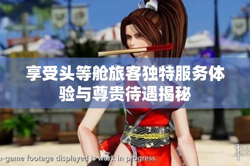 享受头等舱旅客独特服务体验与尊贵待遇揭秘