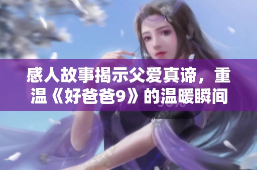 感人故事揭示父爱真谛，重温《好爸爸9》的温暖瞬间