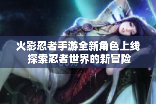 火影忍者手游全新角色上线 探索忍者世界的新冒险