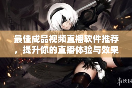 最佳成品视频直播软件推荐，提升你的直播体验与效果