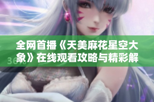 全网首播《天美麻花星空大象》在线观看攻略与精彩解读