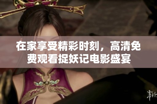 在家享受精彩时刻，高清免费观看捉妖记电影盛宴