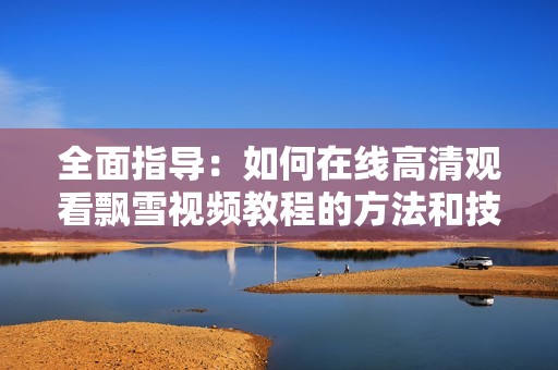 全面指导：如何在线高清观看飘雪视频教程的方法和技巧