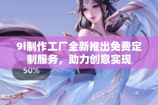 9i制作工厂全新推出免费定制服务，助力创意实现