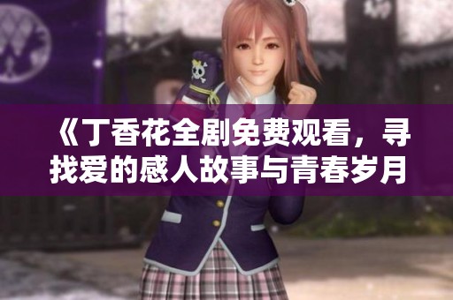 《丁香花全剧免费观看，寻找爱的感人故事与青春岁月》