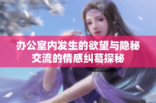 办公室内发生的欲望与隐秘交流的情感纠葛探秘