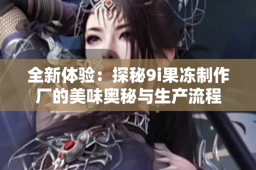 全新体验：探秘9i果冻制作厂的美味奥秘与生产流程
