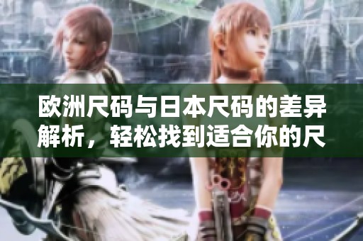 欧洲尺码与日本尺码的差异解析，轻松找到适合你的尺码