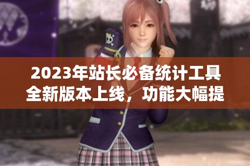 2023年站长必备统计工具全新版本上线，功能大幅提升