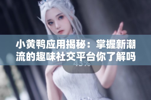 小黄鸭应用揭秘：掌握新潮流的趣味社交平台你了解吗