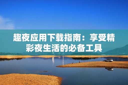 趣夜应用下载指南：享受精彩夜生活的必备工具