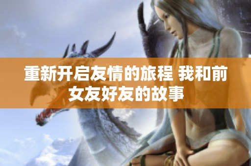 重新开启友情的旅程 我和前女友好友的故事