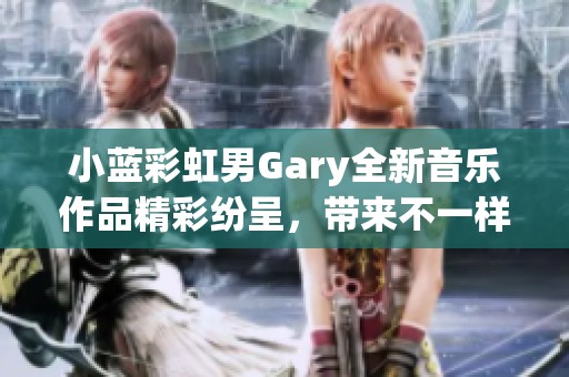 小蓝彩虹男Gary全新音乐作品精彩纷呈，带来不一样的听觉体验