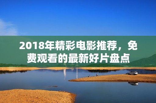 2018年精彩电影推荐，免费观看的最新好片盘点