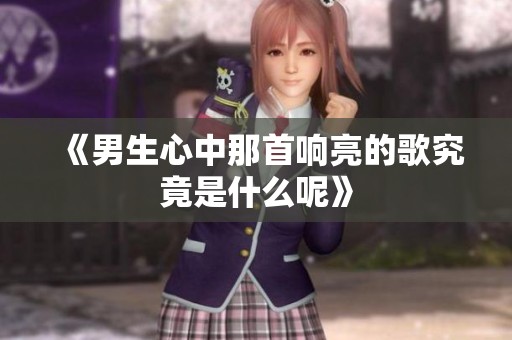 《男生心中那首响亮的歌究竟是什么呢》