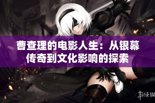 曹查理的电影人生：从银幕传奇到文化影响的探索