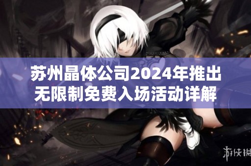 苏州晶体公司2024年推出无限制免费入场活动详解