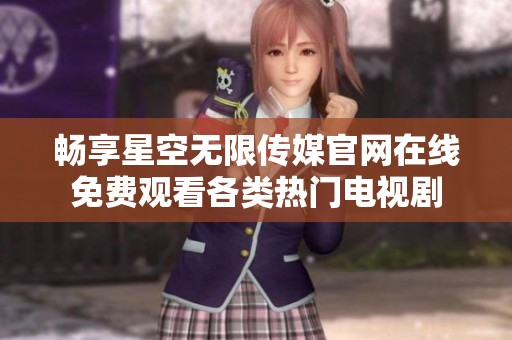 畅享星空无限传媒官网在线免费观看各类热门电视剧