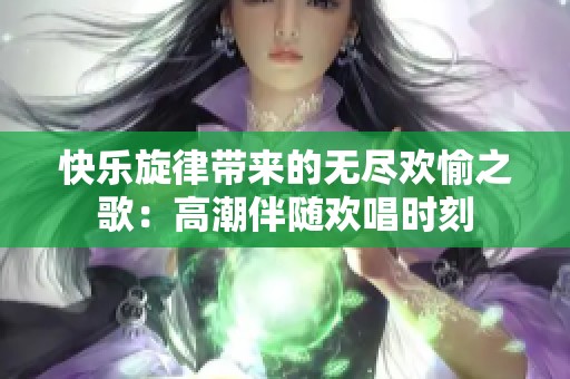 快乐旋律带来的无尽欢愉之歌：高潮伴随欢唱时刻