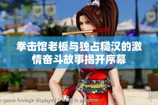 拳击馆老板与独占糙汉的激情奋斗故事揭开序幕